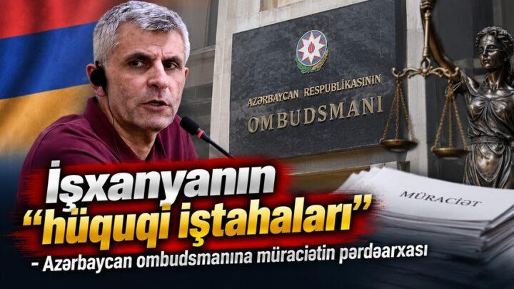 İşxanyanın “hüquqi iştahaları”- Azərbaycan ombudsmanına müraciətin pərdəarxası